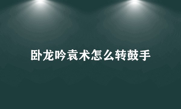 卧龙吟袁术怎么转鼓手