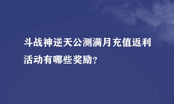 斗战神逆天公测满月充值返利活动有哪些奖励？