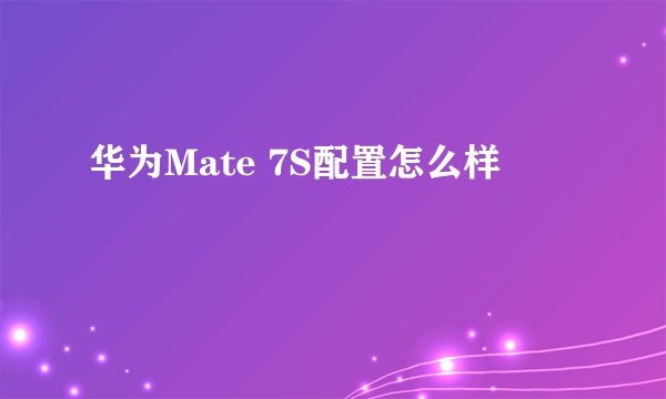 华为Mate 7S配置怎么样