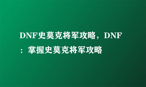 DNF史莫克将军攻略，DNF：掌握史莫克将军攻略