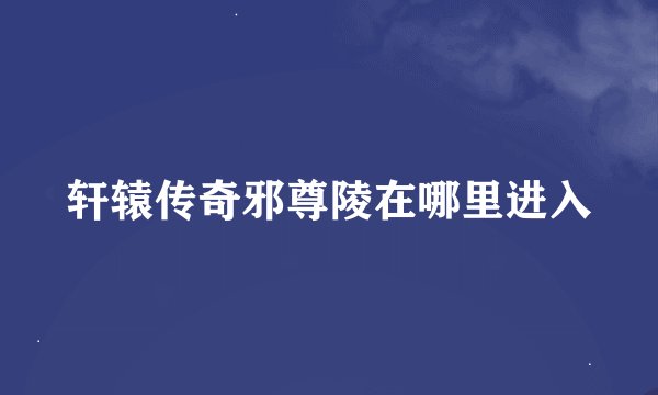 轩辕传奇邪尊陵在哪里进入