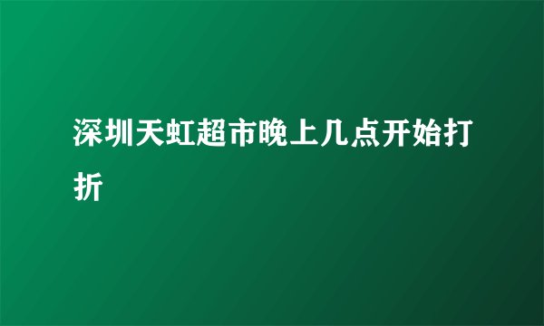 深圳天虹超市晚上几点开始打折
