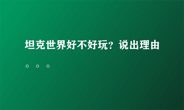 坦克世界好不好玩？说出理由。。。