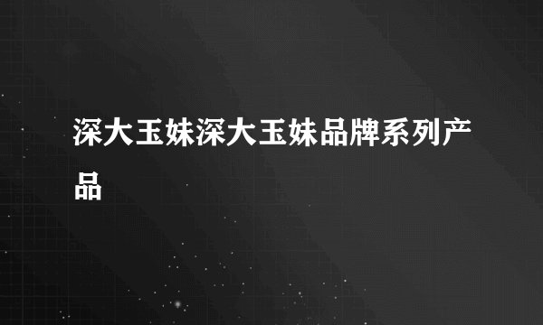 深大玉妹深大玉妹品牌系列产品