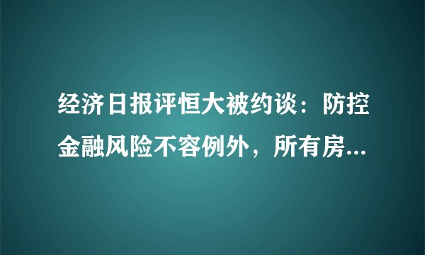 经济日报评恒大被约谈：防控金融风险不容例外，所有房企都要遵守规则
