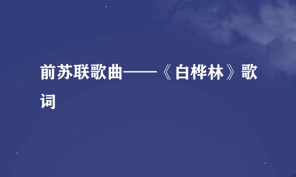 前苏联歌曲——《白桦林》歌词