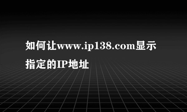 如何让www.ip138.com显示指定的IP地址