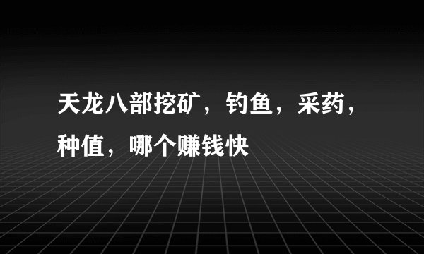 天龙八部挖矿，钓鱼，采药，种值，哪个赚钱快