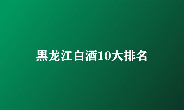 黑龙江白酒10大排名