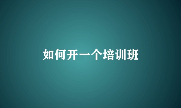 如何开一个培训班