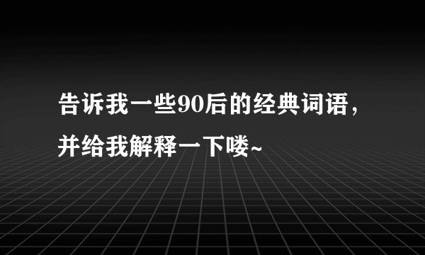 告诉我一些90后的经典词语，并给我解释一下喽~