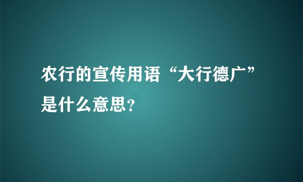 农行的宣传用语“大行德广”是什么意思？
