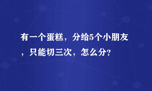 有一个蛋糕，分给5个小朋友，只能切三次，怎么分？