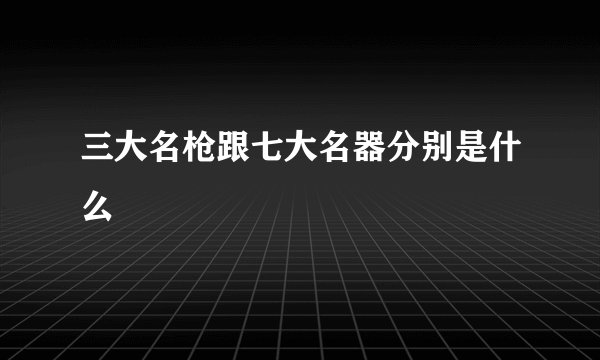 三大名枪跟七大名器分别是什么