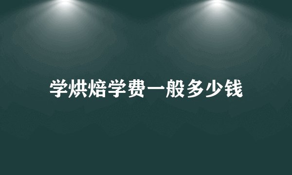 学烘焙学费一般多少钱