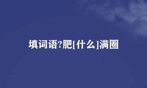 填词语?肥[什么]满圈