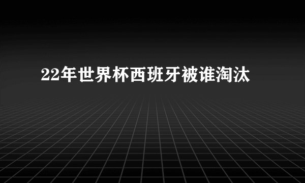 22年世界杯西班牙被谁淘汰