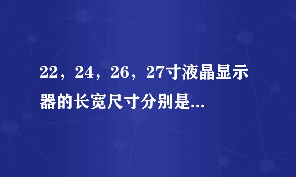 22，24，26，27寸液晶显示器的长宽尺寸分别是多少CM？麻烦报个价。