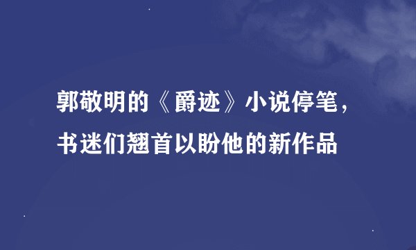 郭敬明的《爵迹》小说停笔，书迷们翘首以盼他的新作品