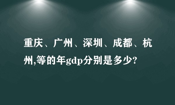 重庆、广州、深圳、成都、杭州,等的年gdp分别是多少?