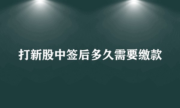 打新股中签后多久需要缴款