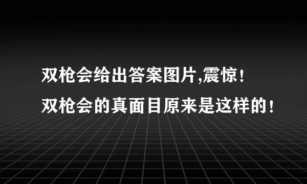 双枪会给出答案图片,震惊！双枪会的真面目原来是这样的！