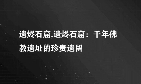 遗烬石窟,遗烬石窟：千年佛教遗址的珍贵遗留