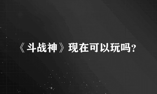 《斗战神》现在可以玩吗？
