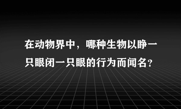 在动物界中，哪种生物以睁一只眼闭一只眼的行为而闻名？