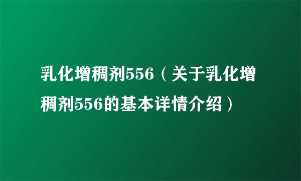乳化增稠剂556（关于乳化增稠剂556的基本详情介绍）