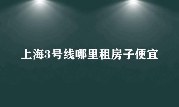 上海3号线哪里租房子便宜