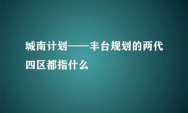 城南计划——丰台规划的两代四区都指什么