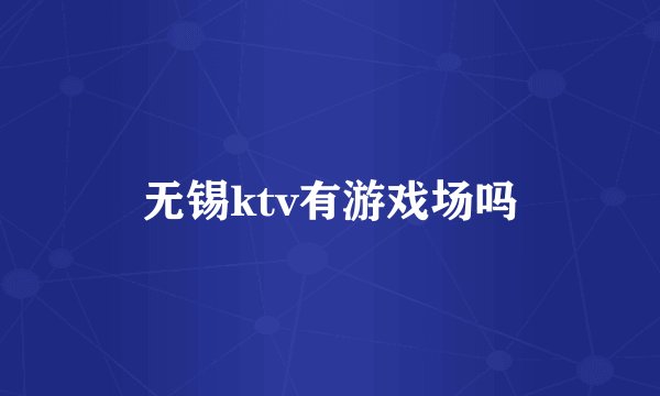 无锡ktv有游戏场吗