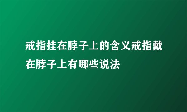 戒指挂在脖子上的含义戒指戴在脖子上有哪些说法