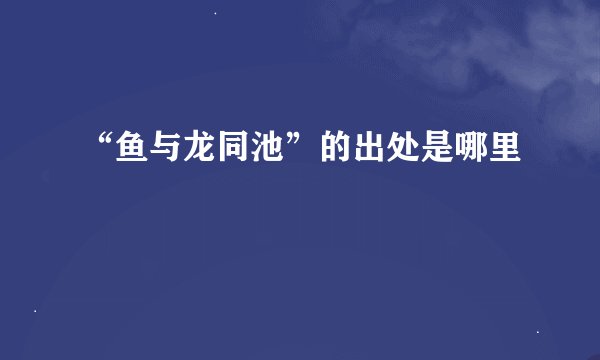 “鱼与龙同池”的出处是哪里