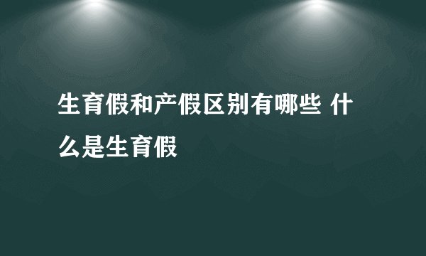 生育假和产假区别有哪些 什么是生育假