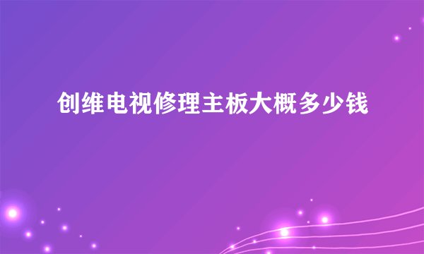 创维电视修理主板大概多少钱