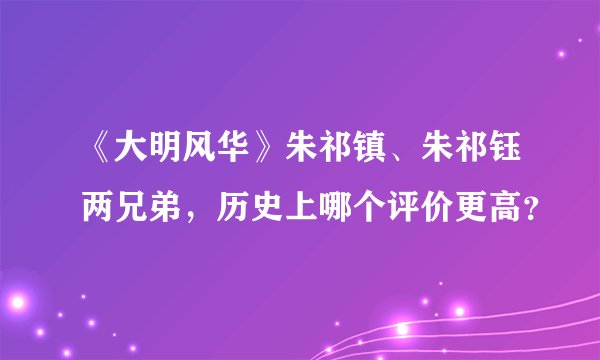 《大明风华》朱祁镇、朱祁钰两兄弟，历史上哪个评价更高？
