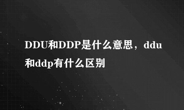 DDU和DDP是什么意思，ddu和ddp有什么区别