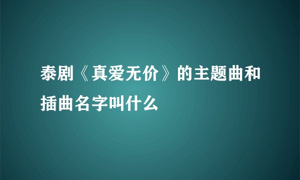 泰剧《真爱无价》的主题曲和插曲名字叫什么