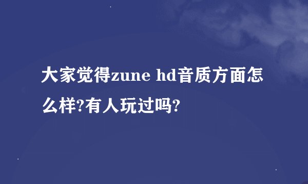 大家觉得zune hd音质方面怎么样?有人玩过吗?