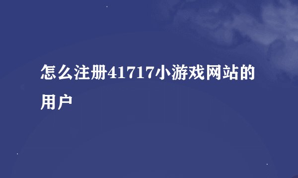 怎么注册41717小游戏网站的用户