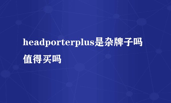 headporterplus是杂牌子吗值得买吗