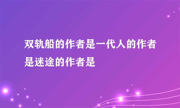 双轨船的作者是一代人的作者是迷途的作者是