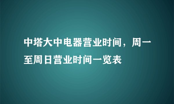 中塔大中电器营业时间，周一至周日营业时间一览表
