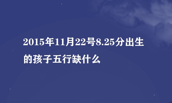 2015年11月22号8.25分出生的孩子五行缺什么