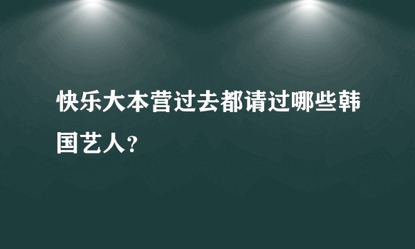 快乐大本营过去都请过哪些韩国艺人？