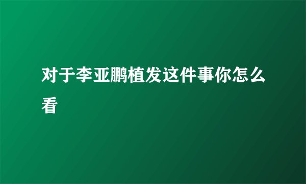 对于李亚鹏植发这件事你怎么看