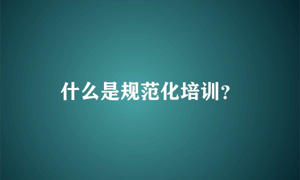 什么是规范化培训？