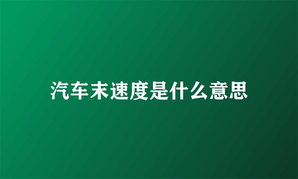 汽车末速度是什么意思
